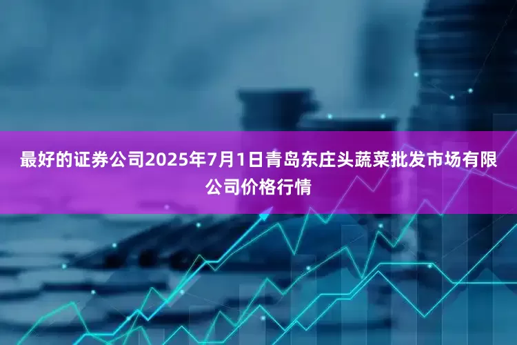最好的证券公司2025年7月1日青岛东庄头蔬菜批发市场有限公司价格行情
