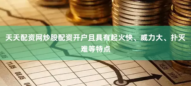 天天配资网炒股配资开户且具有起火快、威力大、扑灭难等特点