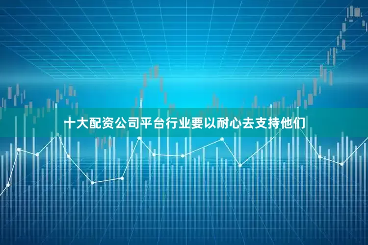 十大配资公司平台行业要以耐心去支持他们