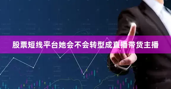 股票短线平台她会不会转型成直播带货主播