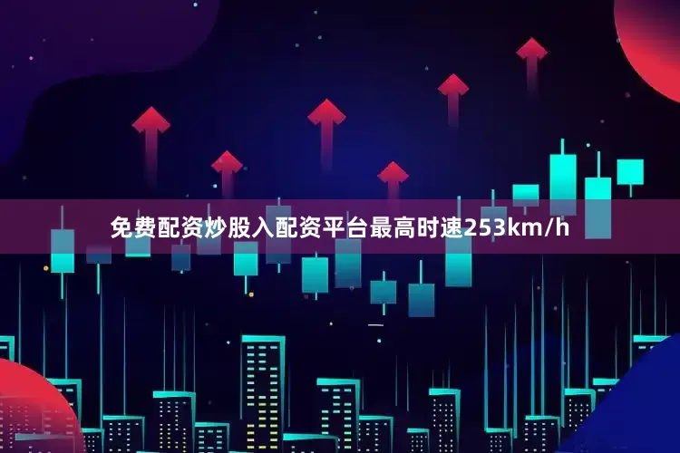 免费配资炒股入配资平台最高时速253km/h