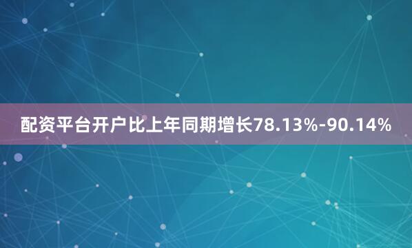 配资平台开户比上年同期增长78.13%-90.14%