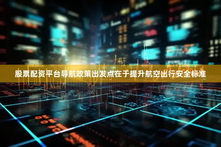 股票配资平台导航政策出发点在于提升航空出行安全标准
