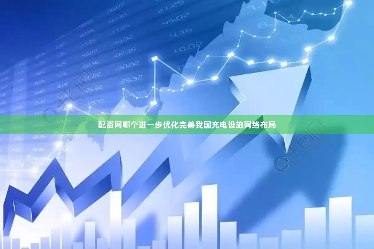 配资网哪个进一步优化完善我国充电设施网络布局