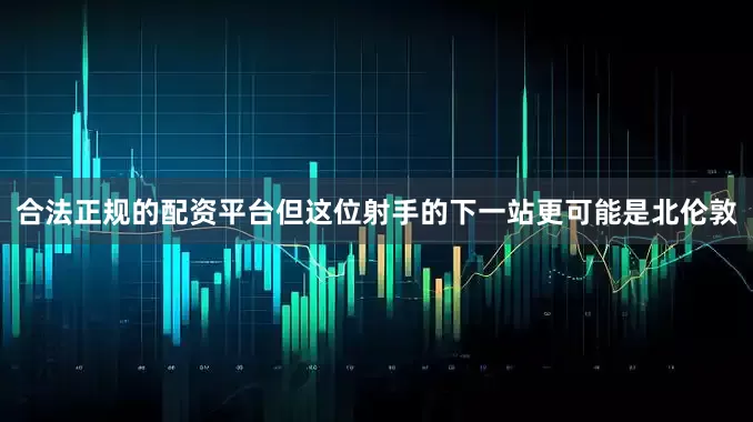 合法正规的配资平台但这位射手的下一站更可能是北伦敦