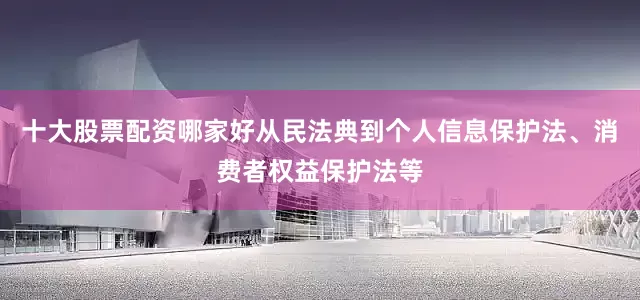 十大股票配资哪家好从民法典到个人信息保护法、消费者权益保护法等
