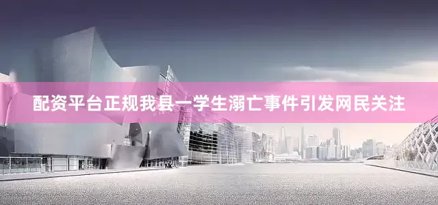 配资平台正规我县一学生溺亡事件引发网民关注