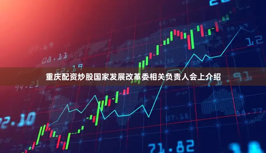 重庆配资炒股　　国家发展改革委相关负责人会上介绍