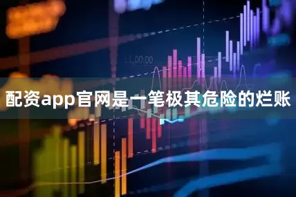 配资app官网是一笔极其危险的烂账
