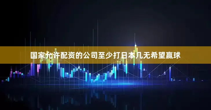 国家允许配资的公司至少打日本几无希望赢球