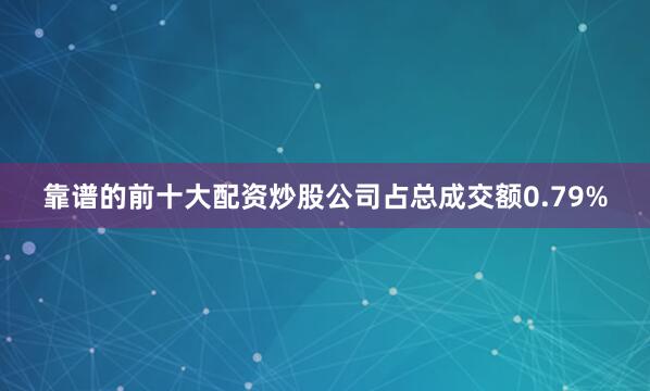 靠谱的前十大配资炒股公司占总成交额0.79%