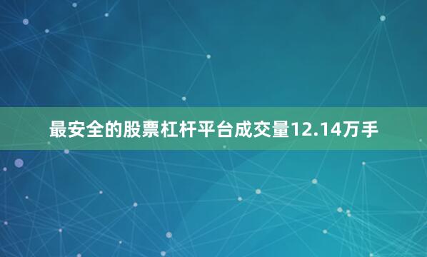 最安全的股票杠杆平台成交量12.14万手