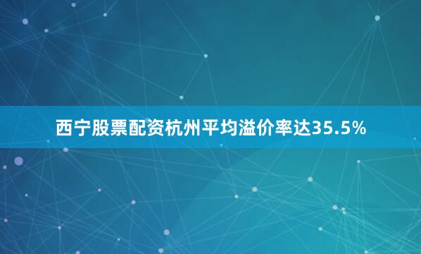 西宁股票配资杭州平均溢价率达35.5%
