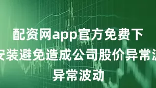 配资网app官方免费下载安装避免造成公司股价异常波动