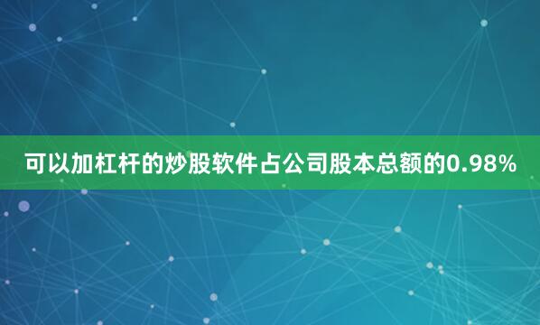 可以加杠杆的炒股软件占公司股本总额的0.98%