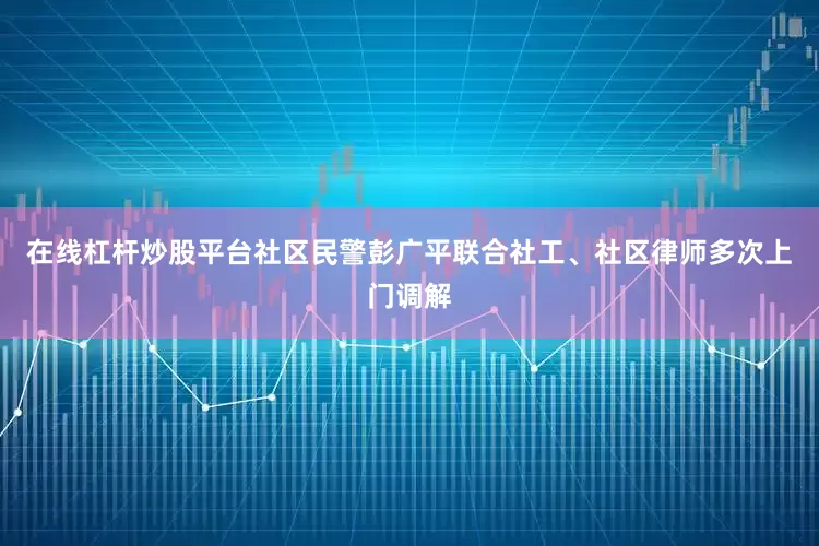 在线杠杆炒股平台社区民警彭广平联合社工、社区律师多次上门调解