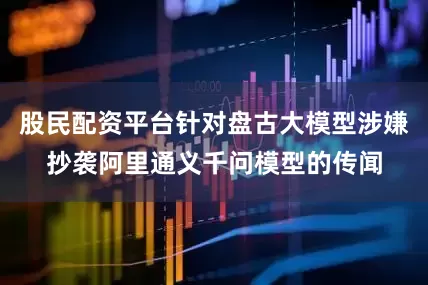 股民配资平台针对盘古大模型涉嫌抄袭阿里通义千问模型的传闻