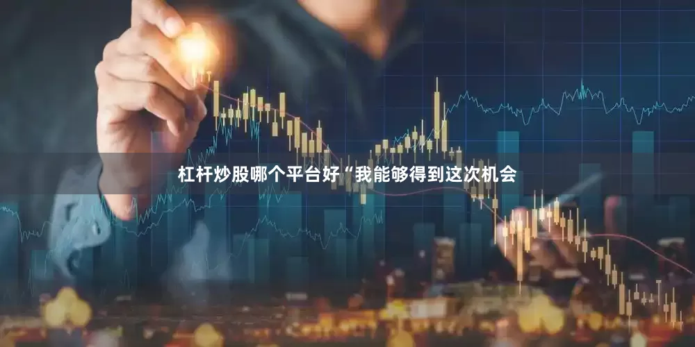 杠杆炒股哪个平台好“我能够得到这次机会
