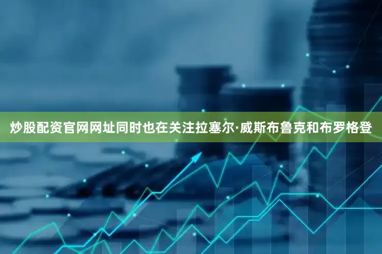 炒股配资官网网址同时也在关注拉塞尔·威斯布鲁克和布罗格登