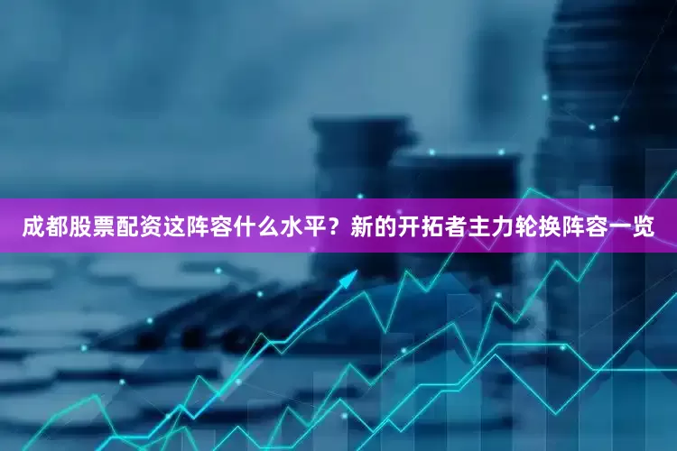 成都股票配资这阵容什么水平？新的开拓者主力轮换阵容一览