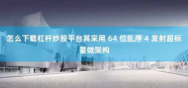 怎么下载杠杆炒股平台其采用 64 位乱序 4 发射超标量微架构