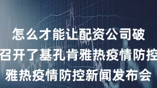 怎么才能让配资公司破产佛山市召开了基孔肯雅热疫情防控新闻发布会