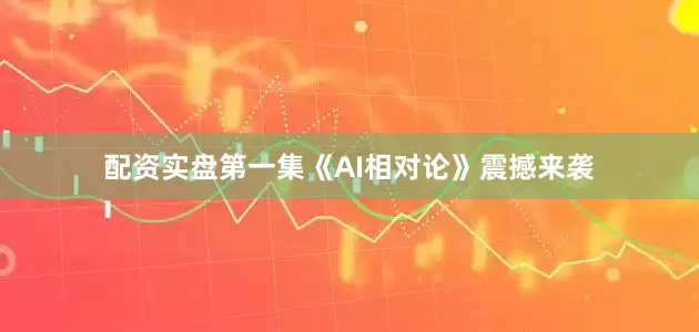 配资实盘第一集《AI相对论》震撼来袭