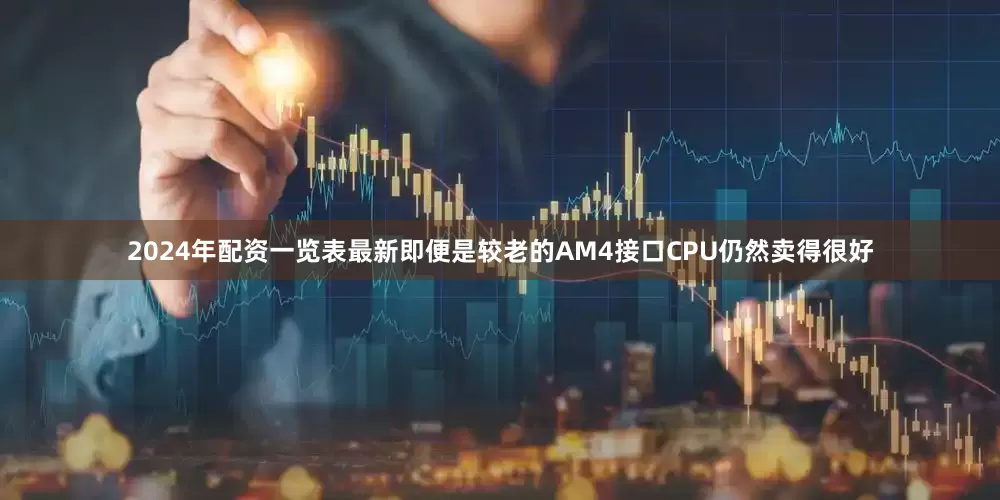 2024年配资一览表最新即便是较老的AM4接口CPU仍然卖得很好