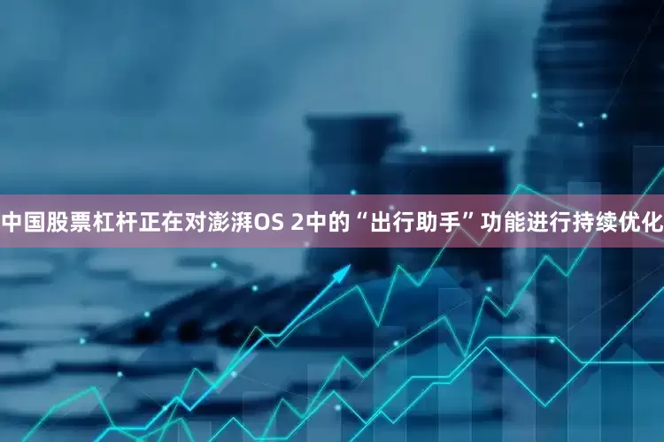 中国股票杠杆正在对澎湃OS 2中的“出行助手”功能进行持续优化