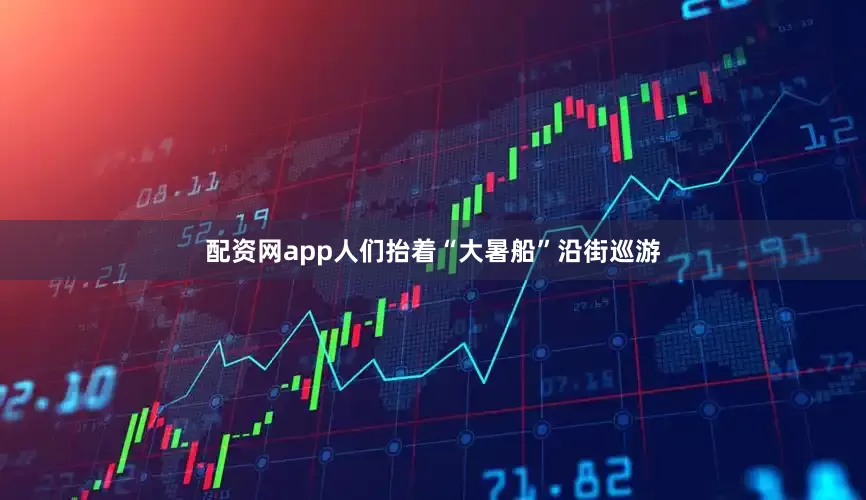 配资网app人们抬着“大暑船”沿街巡游