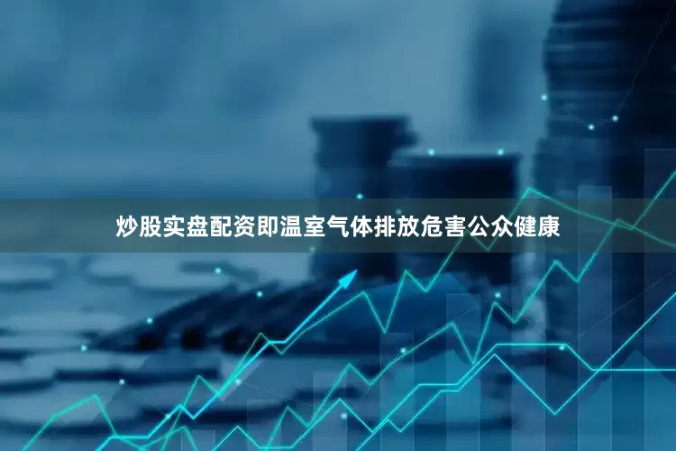 炒股实盘配资即温室气体排放危害公众健康
