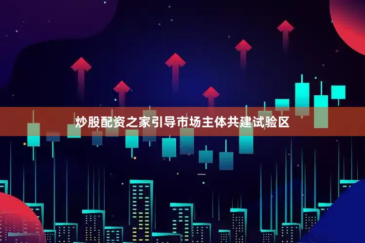 炒股配资之家引导市场主体共建试验区
