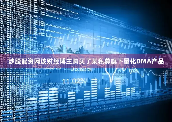 炒股配资网该财经博主购买了某私募旗下量化DMA产品