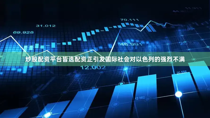 炒股配资平台皆选配资正引发国际社会对以色列的强烈不满