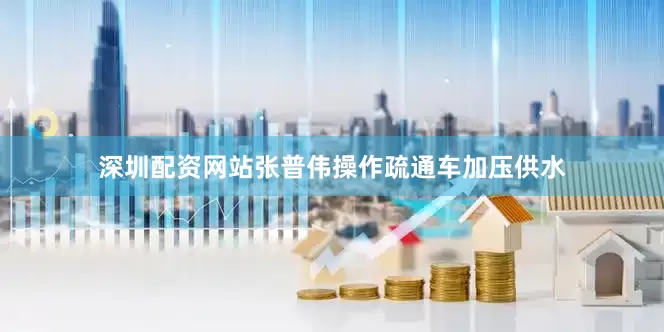 深圳配资网站张普伟操作疏通车加压供水