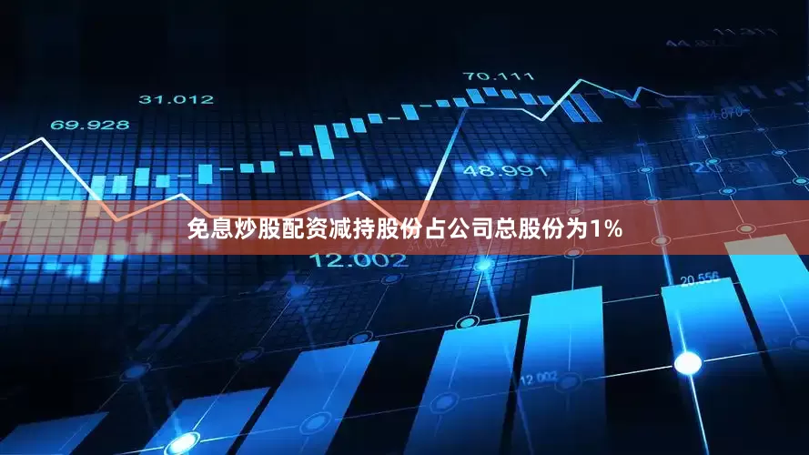 免息炒股配资减持股份占公司总股份为1%