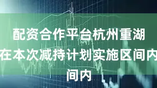 配资合作平台杭州重湖在本次减持计划实施区间内