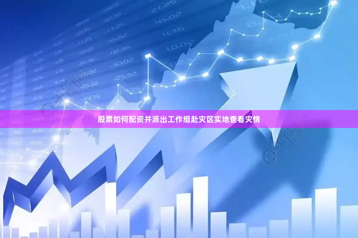 股票如何配资并派出工作组赴灾区实地查看灾情