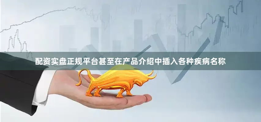 配资实盘正规平台甚至在产品介绍中插入各种疾病名称
