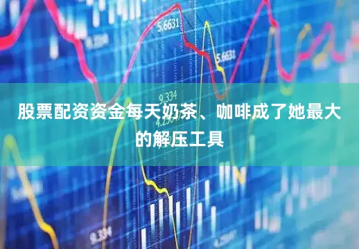 股票配资资金每天奶茶、咖啡成了她最大的解压工具