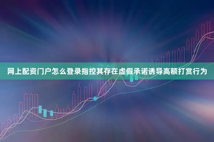 网上配资门户怎么登录指控其存在虚假承诺诱导高额打赏行为