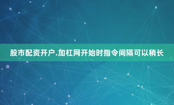股市配资开户.加杠网开始时指令间隔可以稍长