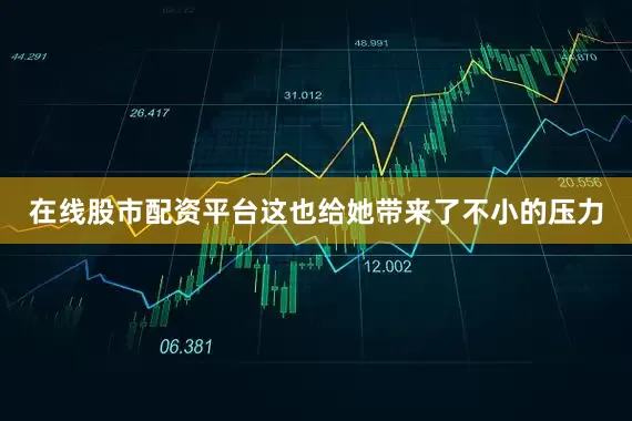 在线股市配资平台这也给她带来了不小的压力
