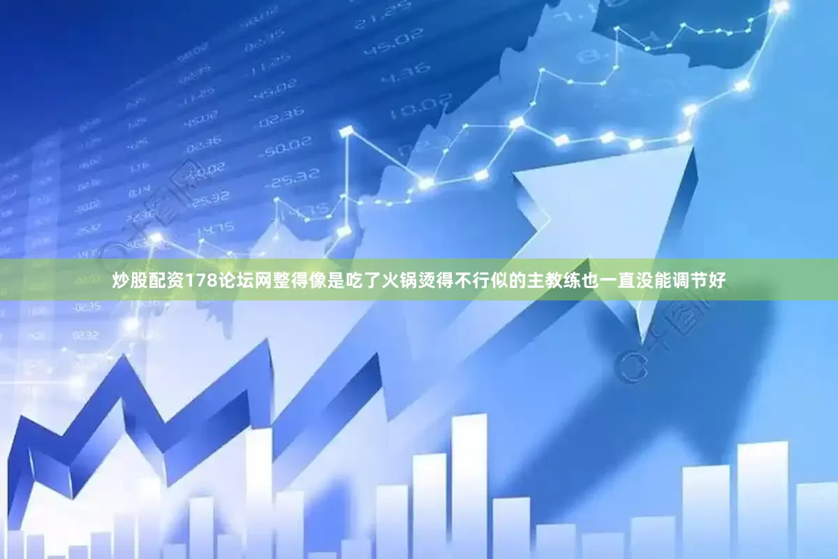 炒股配资178论坛网整得像是吃了火锅烫得不行似的主教练也一直没能调节好