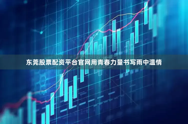 东莞股票配资平台官网用青春力量书写雨中温情