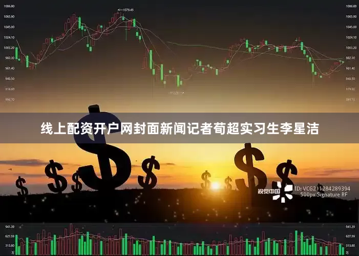 线上配资开户网封面新闻记者荀超实习生李星洁