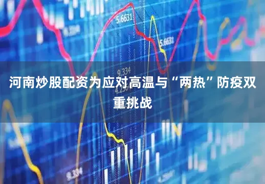 河南炒股配资为应对高温与“两热”防疫双重挑战