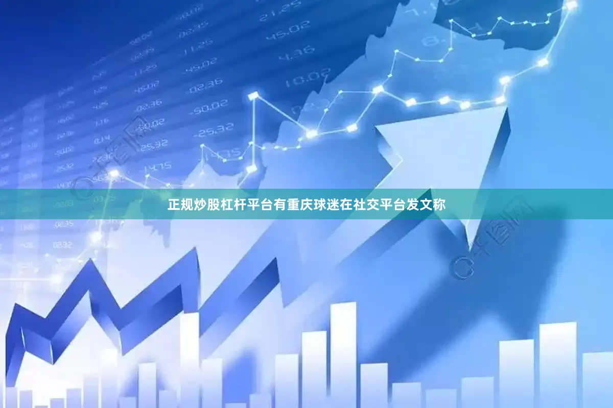 正规炒股杠杆平台有重庆球迷在社交平台发文称