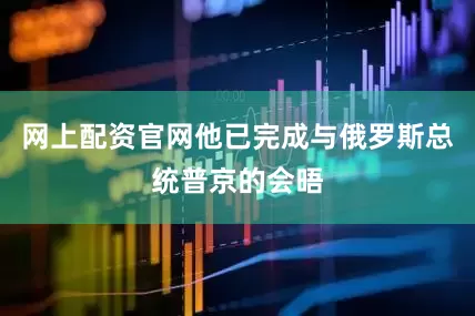 网上配资官网他已完成与俄罗斯总统普京的会晤